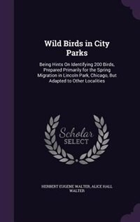 Wild Birds in City Parks: Being Hints On Identifying 200 Birds, Prepared Primarily for the Spring Migration in Lincoln Park,