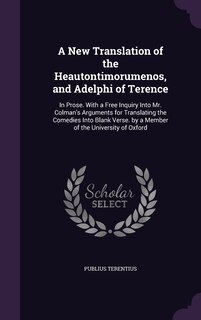 A New Translation of the Heautontimorumenos, and Adelphi of Terence: In Prose. With a Free Inquiry Into Mr. Colman's Arguments for Translating the Comedies Into Blank Verse. by a Member of the University of Oxford