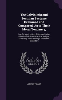 Front cover_The Calvinistic and Socinian Systems Examined and Compared, As to Their Moral Tendency;