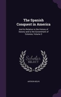 The Spanish Conquest in America: And Its Relation to the History of Slavery and to the Government of Colonies, Volume 3