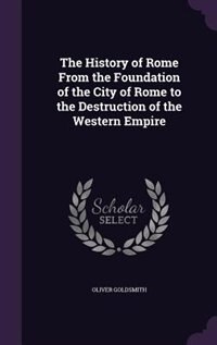 The History of Rome From the Foundation of the City of Rome to the Destruction of the Western Empire