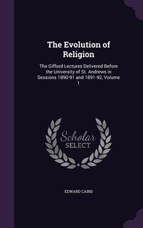 The Evolution of Religion: The Gifford Lectures Delivered Before the University of St. Andrews in Sessions 1890-91 and 1891-92