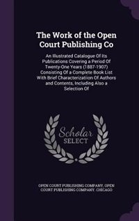 The Work of the Open Court Publishing Co: An Illustrated Catalogue Of Its Publications Covering a Period Of Twenty-One Years (1887-1907) Cons