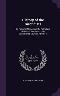 History of the Girondists: Or, Personal Memoirs of the Patriots of the French Revolution From Unpublished Sources, Volume 1