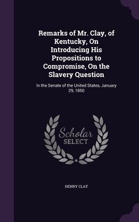 Front cover_Remarks of Mr. Clay, of Kentucky, On Introducing His Propositions to Compromise, On the Slavery Question