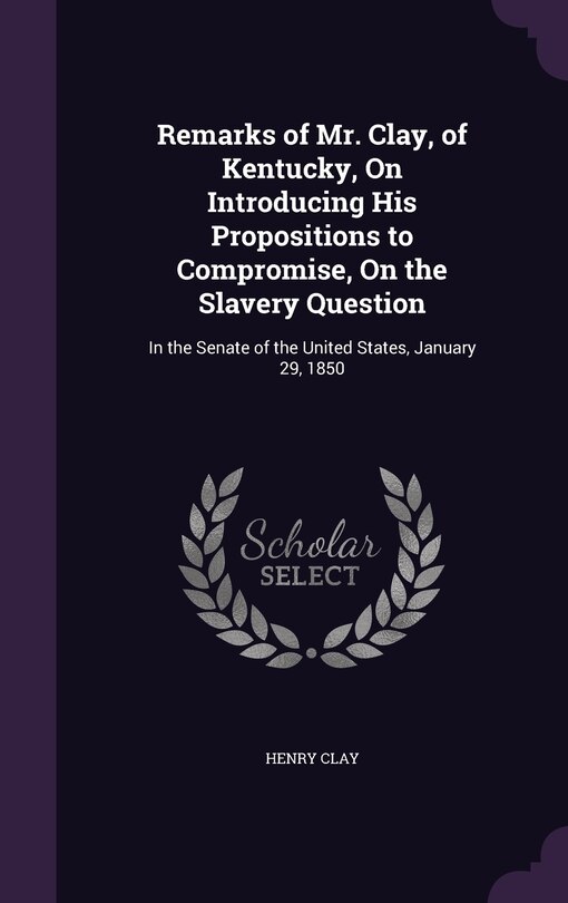 Front cover_Remarks of Mr. Clay, of Kentucky, On Introducing His Propositions to Compromise, On the Slavery Question