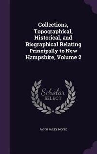 Collections, Topographical, Historical, and Biographical Relating Principally to New Hampshire, Volume 2