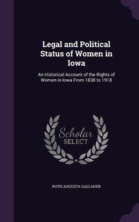 Legal and Political Status of Women in Iowa: An Historical Account of the Rights of Women in Iowa From 1838 to 1918