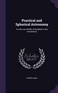 Practical and Spherical Astronomy: For the Use Chiefly of Students in the Universities by Robert Main