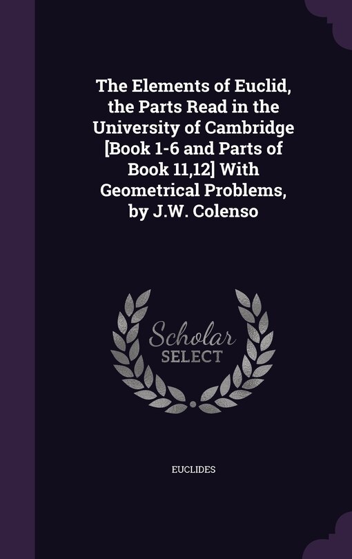 Front cover_The Elements of Euclid, the Parts Read in the University of Cambridge [Book 1-6 and Parts of Book 11,12] With Geometrical Problems, by J.W. Colenso