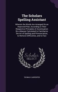 The Scholars Spelling Assistant: Wherein the Words Are Arranged On an Improved Plan, According to Their Respective Principles of Acc