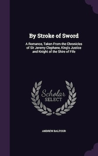 By Stroke of Sword: A Romance, Taken From the Chronicles of Sir Jeremy Clephane, King's Justice and Knight of the Shire of Fife