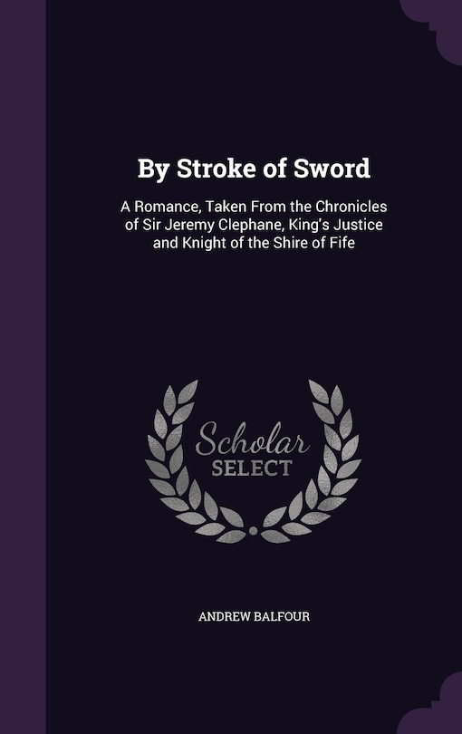 By Stroke of Sword: A Romance, Taken From the Chronicles of Sir Jeremy Clephane, King's Justice and Knight of the Shire of Fife