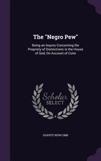 The Negro Pew: Being an Inquiry Concerning the Propriety of Distinctions in the House of God, On Account of Color