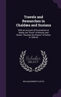 Travels and Researches in Chaldæa and Susiana: With an Account of Excavations at Warka, the Erech of Nimrod, and Shúsh, Shushan the Palace of Esth