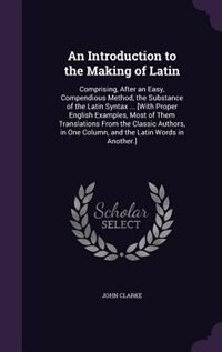 An Introduction to the Making of Latin: Comprising, After an Easy, Compendious Method, the Substance of the Latin Syntax ... [With Proper E