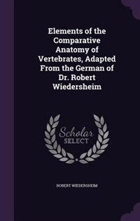Front cover_Elements of the Comparative Anatomy of Vertebrates, Adapted From the German of Dr. Robert Wiedersheim
