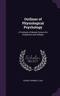 Outlines of Physiological Psychology: A Textbook of Mental Science for Academies and Colleges