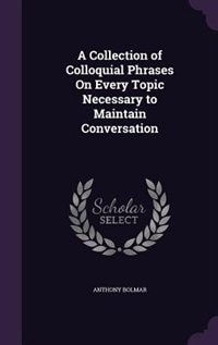 A Collection of Colloquial Phrases On Every Topic Necessary to Maintain Conversation