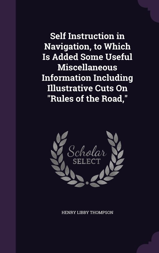 Self Instruction in Navigation, to Which Is Added Some Useful Miscellaneous Information Including Illustrative Cuts On Rules of the Road,