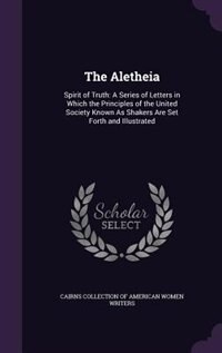 The Aletheia: Spirit of Truth: A Series of Letters in Which the Principles of the United Society Known As Shakers