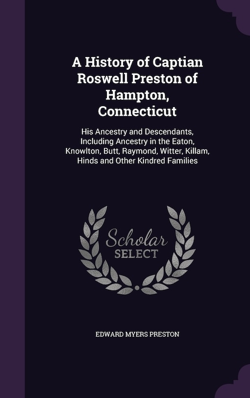 A History of Captian Roswell Preston of Hampton, Connecticut: His Ancestry and Descendants, Including Ancestry in the Eaton, Knowlton, Butt, Raymond, Witter, Killam, Hinds and Other Kindred Families