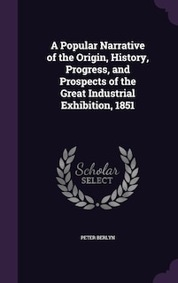 Front cover_A Popular Narrative of the Origin, History, Progress, and Prospects of the Great Industrial Exhibition, 1851