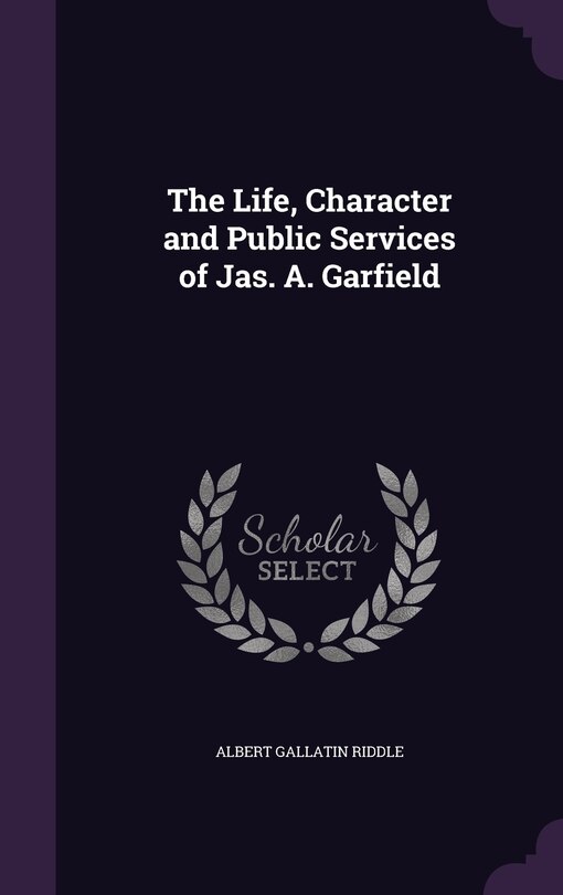 Front cover_The Life, Character and Public Services of Jas. A. Garfield