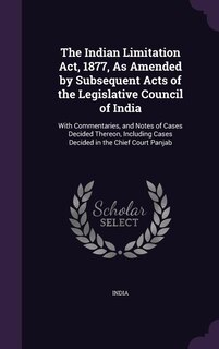 The Indian Limitation Act, 1877, As Amended by Subsequent Acts of the Legislative Council of India: With Commentaries, and Notes of Cases Decided Thereon, Including Cases Decided in the Chief Court P