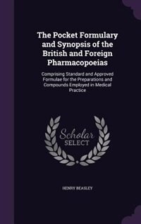 The Pocket Formulary and Synopsis of the British and Foreign Pharmacopoeias: Comprising Standard and Approved Formulae for the Preparations and Compounds Employed in Medical Pr
