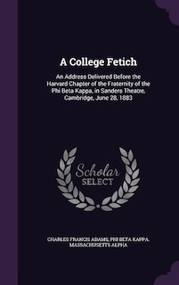 A College Fetich: An Address Delivered Before the Harvard Chapter of the Fraternity of the Phi Beta Kappa, in Sanders