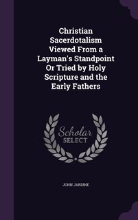 Front cover_Christian Sacerdotalism Viewed From a Layman's Standpoint Or Tried by Holy Scripture and the Early Fathers