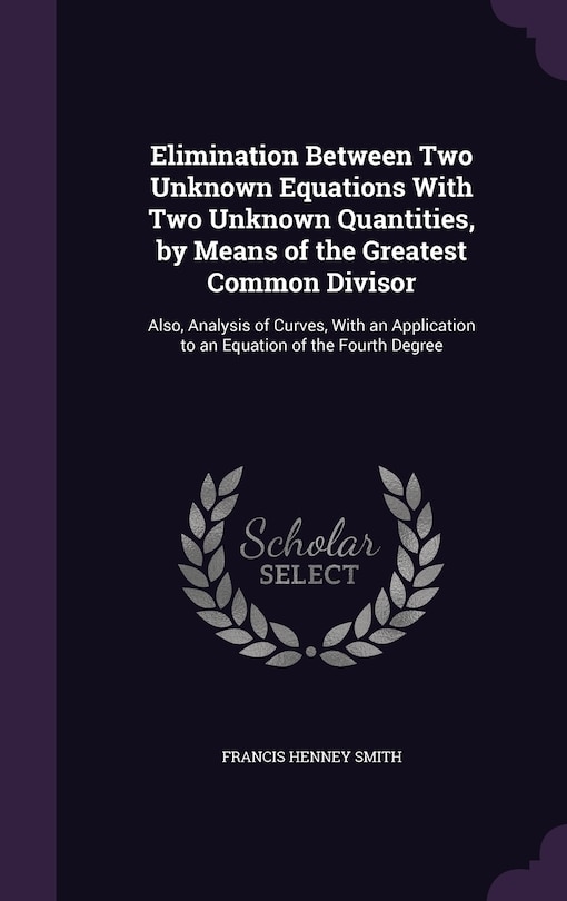 Elimination Between Two Unknown Equations With Two Unknown Quantities, by Means of the Greatest Common Divisor: Also, Analysis of Curves, With an Application to an Equation of the Fourth Degree