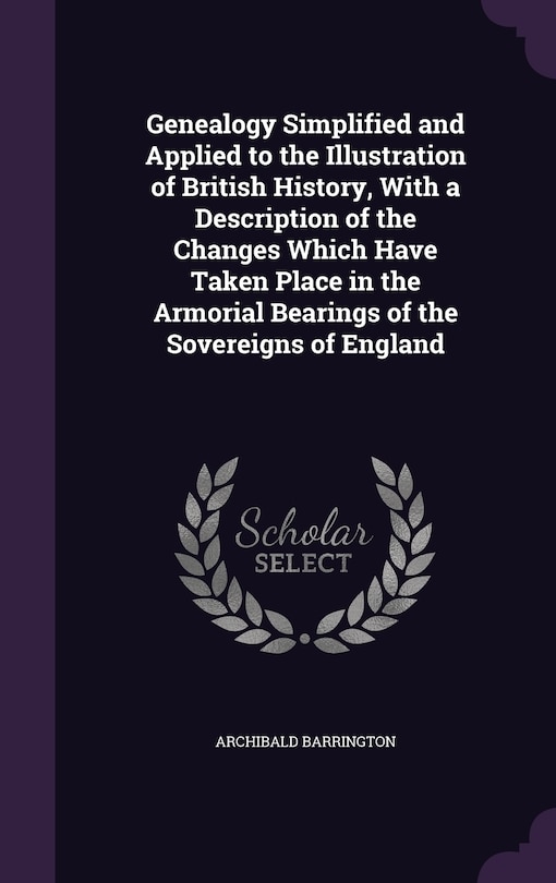 Couverture_Genealogy Simplified and Applied to the Illustration of British History, With a Description of the Changes Which Have Taken Place in the Armorial Bearings of the Sovereigns of England