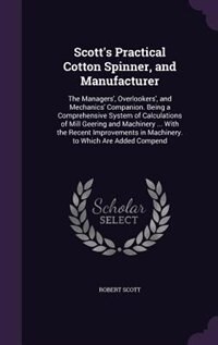 Scott's Practical Cotton Spinner, and Manufacturer: The Managers', Overlookers', and Mechanics' Companion. Being a Comprehensive System of Calculations