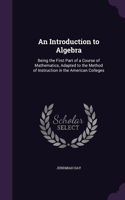 An Introduction to Algebra: Being the First Part of a Course of Mathematics, Adapted to the Method of Instruction in the Americ