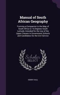 Manual of South African Geography: Forming a Companion to the Map of South Africa to 16 Degrees South Latitude, Intended for the Use o