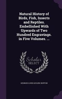 Natural History of Birds, Fish, Insects and Reptiles. Embellished With Upwards of Two Hundred Engravings. in Five Volumes. ...