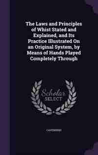 The Laws and Principles of Whist Stated and Explained, and Its Practice Illustrated On an Original System, by Means of Hands Played Completely Through de Cavendish