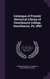 Catalogue of Friends' Historical Library of Swarthmore College, Swarthmore, Pa. 1893