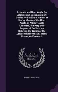 Front cover_Azimuth and Hour Angle for Latitude and Declination; Or, Tables for Finding Azimuth at Sea by Means of the Hour Angle, in All Navigable Latitudes, at Every Two Degrees of Declination Between the Limits of the Zodiac Whenever Sun, Moon, Planet, Or Known St