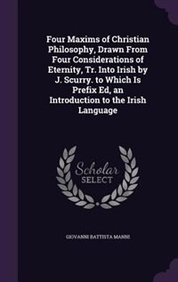 Four Maxims of Christian Philosophy, Drawn From Four Considerations of Eternity, Tr. Into Irish by J. Scurry. to Which Is Prefix Ed, an Introduction to the Irish Language