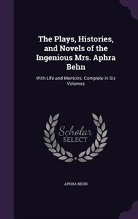 The Plays, Histories, and Novels of the Ingenious Mrs. Aphra Behn: With Life and Memoirs. Complete in Six Volumes