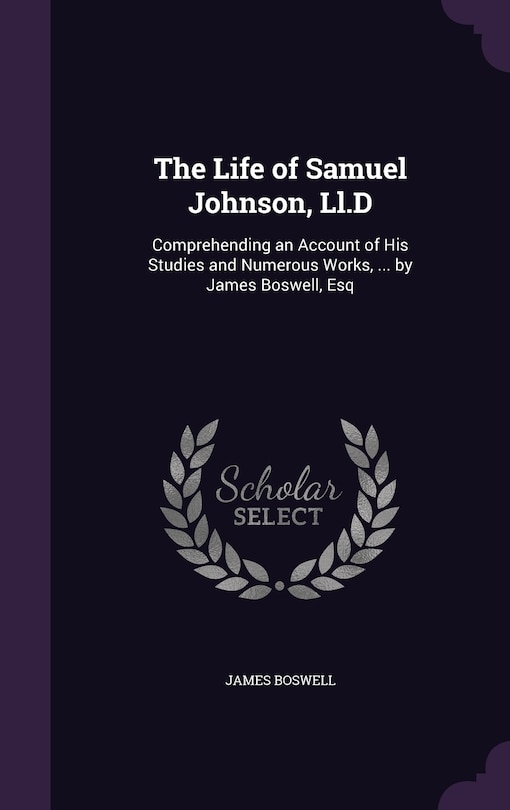 The Life of Samuel Johnson, Ll.D: Comprehending an Account of His Studies and Numerous Works, ... by James Boswell, Esq