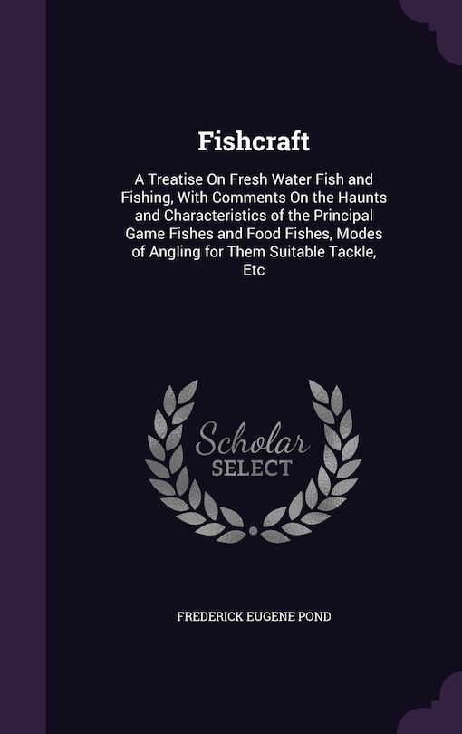 Fishcraft: A Treatise On Fresh Water Fish and Fishing, With Comments On the Haunts and Characteristics of the Principal Game Fishes and Food Fishes, Modes of Angling for Them Suitable Tackle, Etc