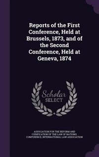 Reports of the First Conference, Held at Brussels, 1873, and of the Second Conference, Held at Geneva, 1874