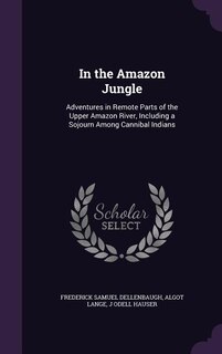 In the Amazon Jungle: Adventures in Remote Parts of the Upper Amazon River, Including a Sojourn Among Cannibal Indians