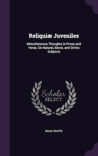 Reliquiæ Juveniles: Miscellaneous Thoughts in Prose and Verse, On Natural, Moral, and Divine Subjects