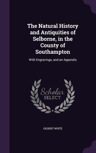 The Natural History and Antiquities of Selborne, in the County of Southampton: With Engravings, and an Appendix