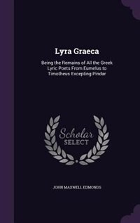 Lyra Graeca: Being the Remains of All the Greek Lyric Poets From Eumelus to Timotheus Excepting Pindar